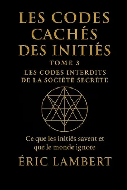 Les Codes Cachés des Initiés - Tome 3 - Les Codes Interdits de la Société Secrète: Ce que les initiés savent et que le monde ignore by Eric Lambert