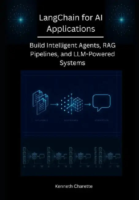 LangChain for AI Applications: Build Intelligent Agents, RAG Pipelines, and LLM-Powered Systems by Kenneth Charette