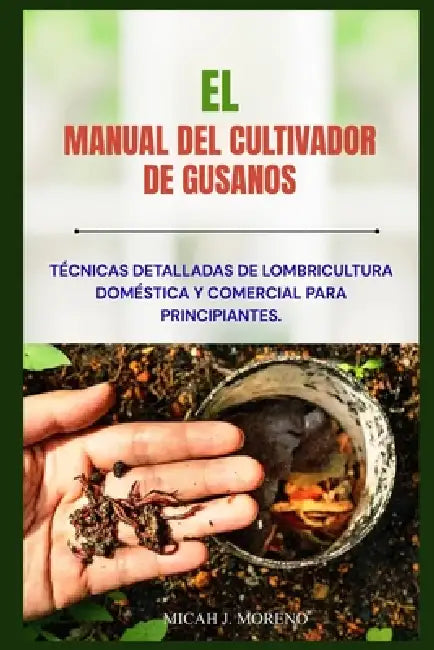 El Manual del Cultivador de Gusanos: Técnicas detalladas de lombricultura doméstica y comercial para principiantes. by Miqueas J. Moreno
