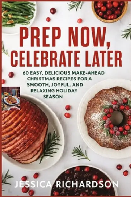 Prep Now, Celebrate Later: 60 Easy, Delicious Make-Ahead Christmas Recipes for a Smooth, Joyful, and Relaxing Holiday Season by Jessica Richardson