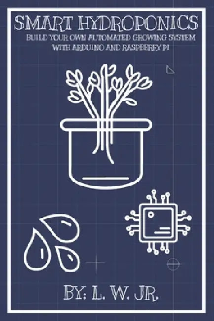 Smart Hydroponics: Build Your Own Automated Growing System with Arduino and Raspberry Pi by Jr. W L.