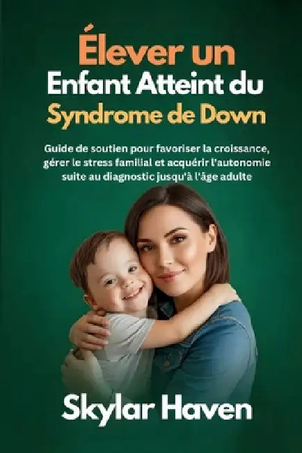Élever un enfant atteint du syndrome de Down: Guide de soutien pour favoriser la croissance, gérer le stress familial et acquérir l'autonomie suite au by Skylar Haven