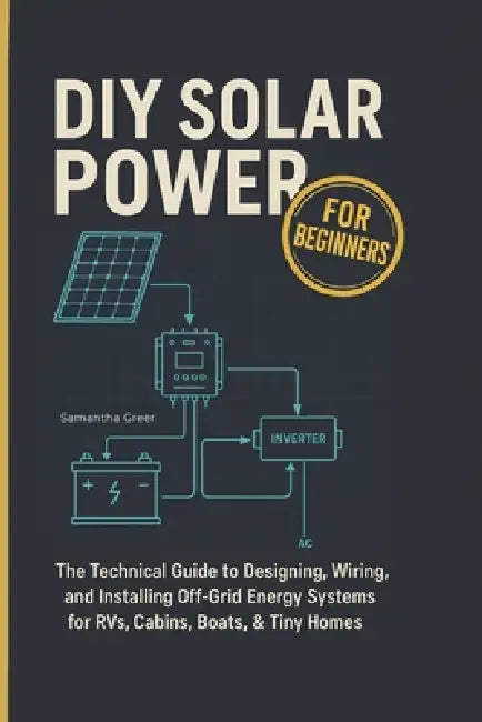 DIY Solar Power for Beginners: The Technical Guide to Designing, Wiring, and Installing Off-Grid Energy Systems for RVs, Cabins, Boats, & Tiny Homes by Samantha Greer