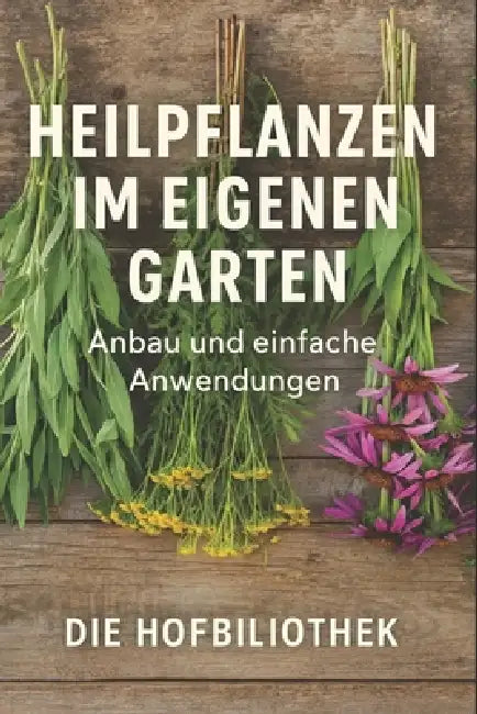 Heilpflanzen im eigenen Garten: Anbau und einfache Anwendungen für Einsteiger: Der praktische Leitfaden zu Pflege, Ernte, Trocknung und natürlichen Ha by Die Hofbibliothek
