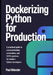 Dockerizing Python for Production: A Practical Guide to Containerization, Automation, and CI/CD Pipelines for Modern Python Developers by Paul Orlander