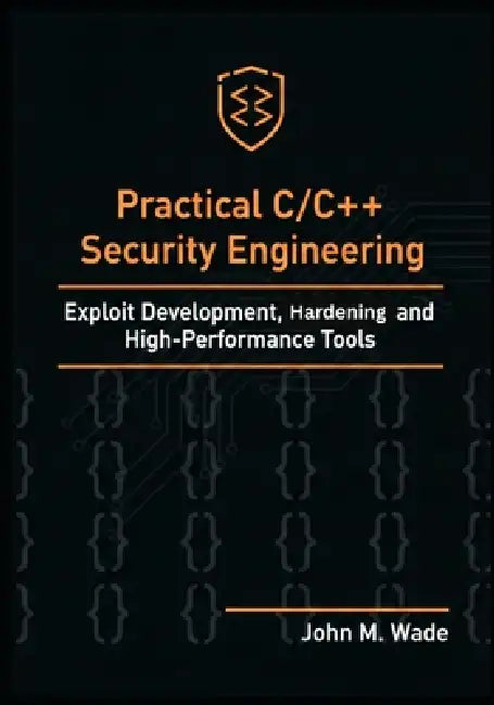 Practical C/C++ Security Engineering: Exploit Development, Hardening, and High-Performance Tools by John M. Wade