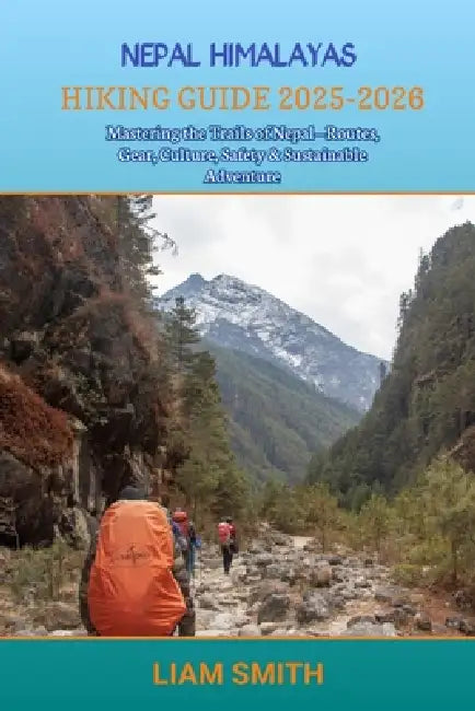 Nepal Himalayas Hiking Guide 2025-2026: Mastering the Trails of Nepal-Routes, Gear, Culture, Safety & Sustainable Adventure by Liam Smith