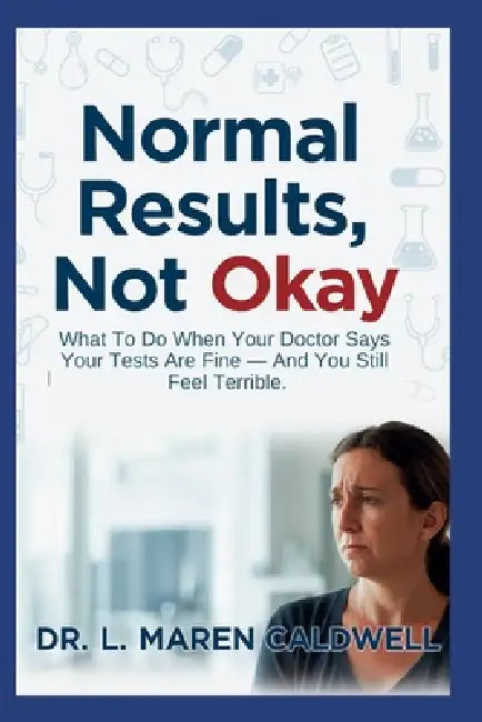 Normal Results, Not Okay: What To Do When Your Doctor Says Your Tests Are Fine - And You Still Feel Terrible by L. Maren Caldwell