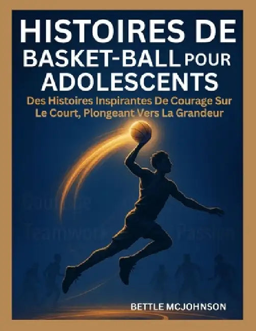 Histoires de Basket-Ball Pour Adolescents: Des Histoires Inspirantes De Courage Sur Le Court, Plongeant Vers La Grandeur by Bittle McJohnson