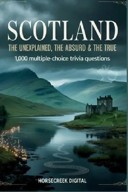 Scotland: The Unexplained, The Absurd & The True: 1,000 Multiple-Choice Trivia Questions Exploring the Myths, History, and Heart of a Nation by Horsecreek Digital