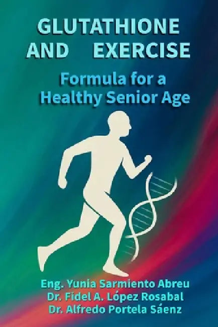 GLUTATHIONE AND EXERCISE Formula for a Healthy Older Age: Cellular regeneration, conscious movement, and active longevity for older adults by Fidel Antonio López Rosabal, Alfredo Portela Sáenz, Yunia Antonio Sarmiento Abreu