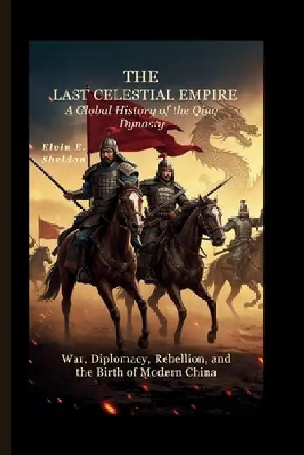 The Last Celestial Empire: A Global History of the Qing Dynasty: War, Diplomacy, Rebellion, and the Birth of Modern China by Elvin E. Sheldon