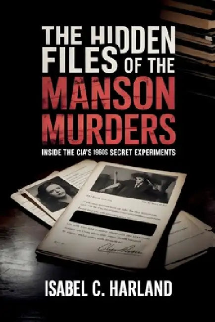 The Hidden Files of The Manson Murders: Inside the CIA's 1960s Secret Experiments by Isabel C. Harland