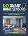 DIY Smart Home Sensors: A Step-by-Step Guide to Building Low-Cost Home Automation Devices for Security, Comfort, and Efficiency by Julian Scott