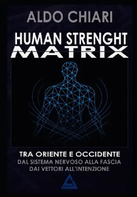 Human Strength Matrix: Un ponte tra oriente e occidente: dal sistema nervoso alla fascia, dai vettori all'intenzione. Non un metodo di preparazione fi by Aldo Chiari