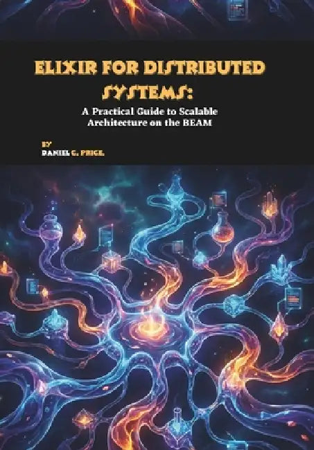 Elixir for Distributed Systems: A Practical Guide to Scalable Architecture on the BEAM by Daniel C. Price