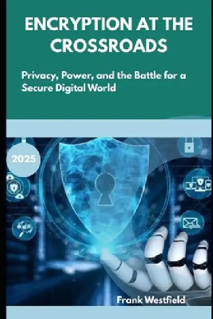 Encryption at the Crossroads: Privacy, Power, and the Battle for a Secure Digital World by Frank Westfield