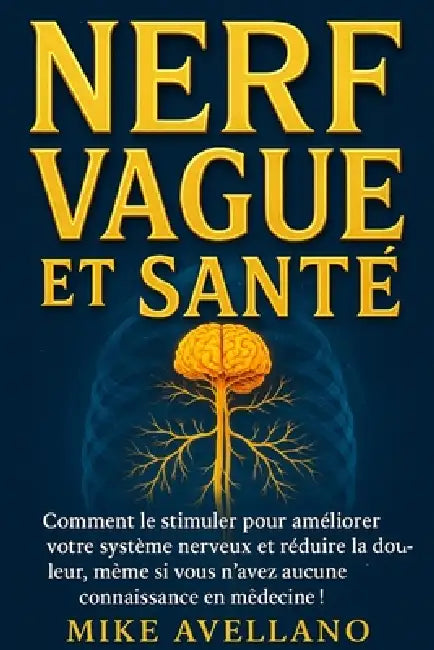 Nerf Vagus Et Santé: Comment le stimuler pour améliorer votre système nerveux et réduire la douleur, même si vous n'avez aucune connaissance en médeci by Mike Avellano, Mike Avellano