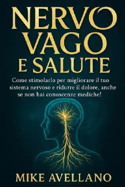 Nervo Vago E Salute: Come stimolarlo per migliorare il tuo sistema nervoso e ridurre il dolore, anche se non hai conoscenze mediche! by Mike Avellano, Mike Avellano