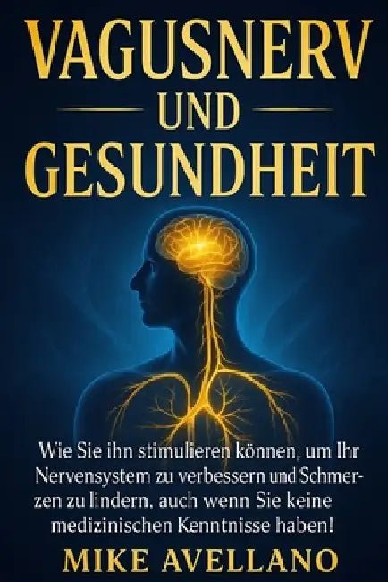 Vagusnerv Und Gesundheit: Wie Sie ihn stimulieren können, um Ihr Nervensystem zu verbessern und Schmerzen zu lindern, auch wenn Sie keine medizinische by Mike Avellano, Mike Avellano