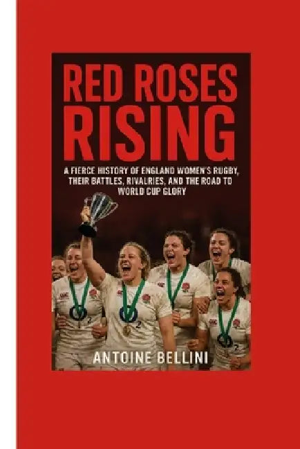 Red Roses Rising: A Fierce History of England Women's Rugby, Their Battles, Rivalries, and the Road to World Cup Glory by Antoine Bellini