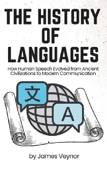 The History of Languages: How Human Speech Evolved from Ancient Civilizations to Modern Communication by James Veynor