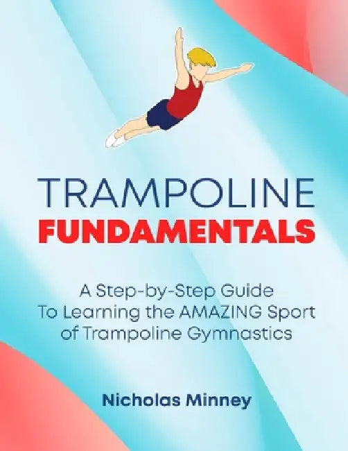 The Trampoline Fundamentals: A step by step guide to learning the amazing sport of Trampoline Gymnastics by Nicholas Minney