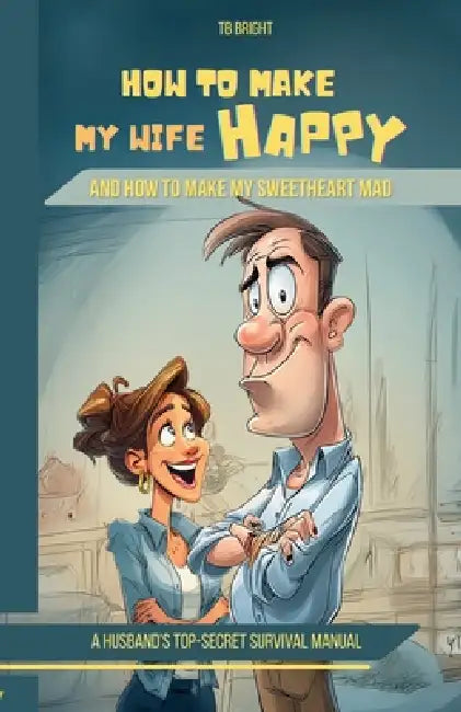 How to Make My Wife Happy, and How to Make My Sweetheart Mad: A Husband's Top-Secret Survival Manual by Tb Bright