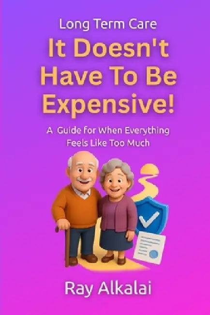 Long Term Care - It Doesn't Have To Be Expensive - A Guide For When Everything Feels Like Too Much by Ray Alkalai