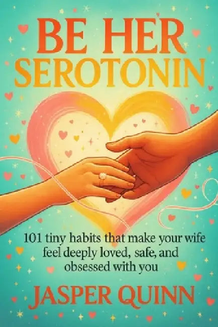 Be Her Serotonin: 101 Tiny Habits That Make Your Wife Feel Deeply Loved, Safe, and Obsessed With You by Jasper Quinn