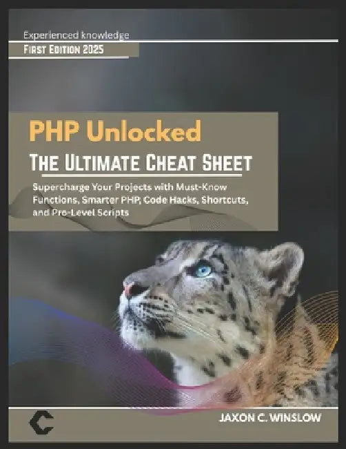 PHP Unlocked THE ULTIMATE CHEAT SHEET: THE ULTIMATE CHEAT SHEET Supercharge Your Projects with Must-Know Functions, Smarter PHP, Code Hacks, Shortcuts by Jaxon C. Winslow
