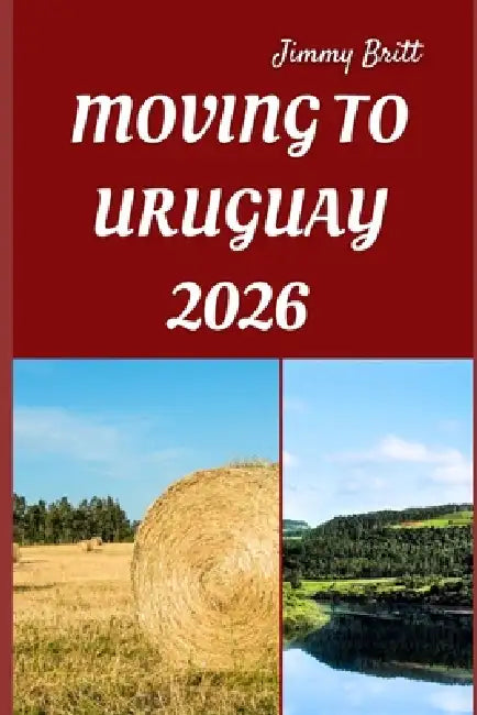 Moving to Uruguay 2026: Your Practical Roadmap to Seamless Relocation, Affordable Living, and a Fresh Start in South America by Jimmy Britt