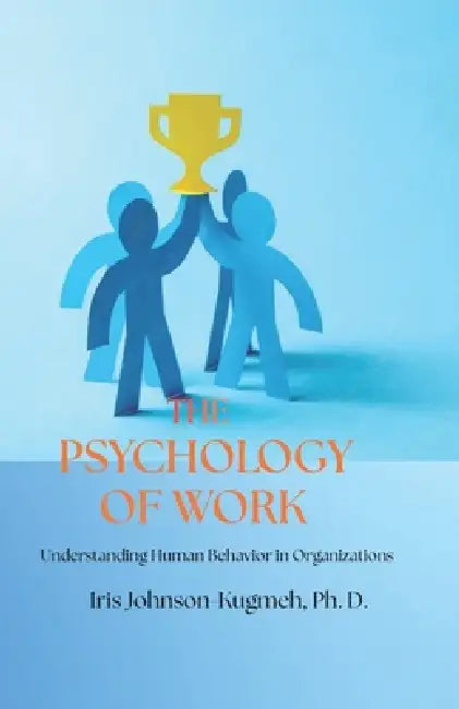 The Pschology of Work: Understanding Human Behavior in Organizations by Iris Johnson Kugmeh Ph. D.