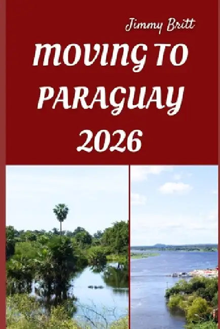 Moving to Paraguay 2026: Smart Strategies, Local Insights, and Practical Tips for a Smooth Transition to Paraguay in 2026 by Jimmy Britt