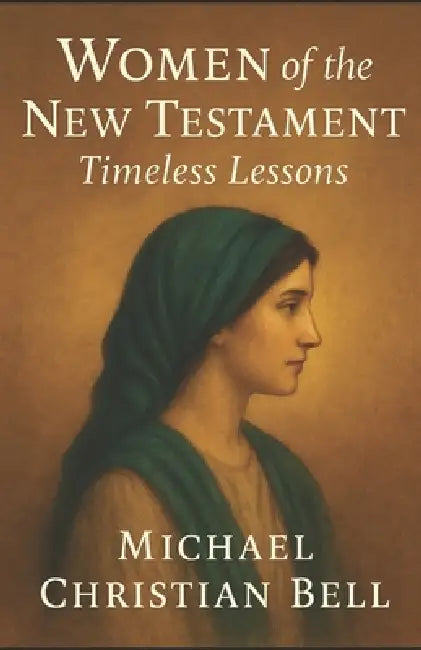 Women of the New Testament: Timeless Lessons by Michael Christian Bell