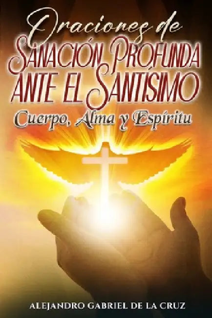 Oraciones de Sanación Profunda ante el Santísimo: Cuerpo, Alma y Espíritu by Alejandro Gabriel de la Cruz
