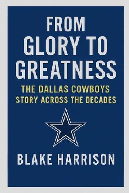 From Glory to Greatness: The Dallas Cowboys Story Across the Decades by Blake Harrison