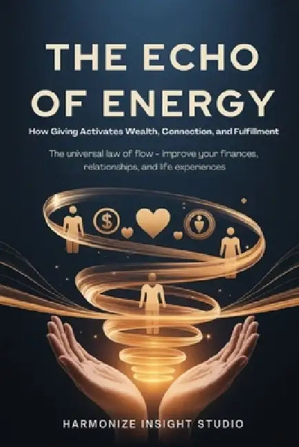 The Echo of Energy: How Giving Activates Wealth, Connection, and Fulfillment: The Universal Law of Flow - Improve Your Finances, Relationships, and Li by Harmonize Insight Studio