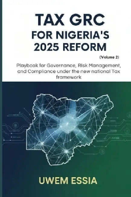 TAX GRC FOR NIGERIA'S 2025 REFORM (Volume 2): Playbook for Governance, Risk Management, and Compliance Under the New National Tax Framework by Uwem Essia