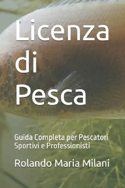 Licenza di Pesca: Guida Completa per Pescatori Sportivi e Professionisti by Rolando Maria Milani