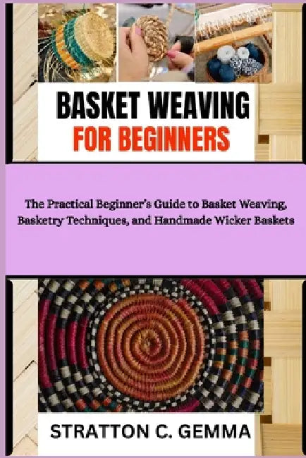 Basket Weaving for Beginners: The Practical Beginner's Guide to Basket Weaving, Basketry Techniques, and Handmade Wicker Baskets by Stratton C. Gemma