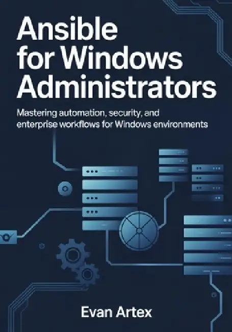 Ansible for Windows Administrators: Master Automation, Configuration, and Infrastructure as Code for Modern Windows Environments by Evan Artex