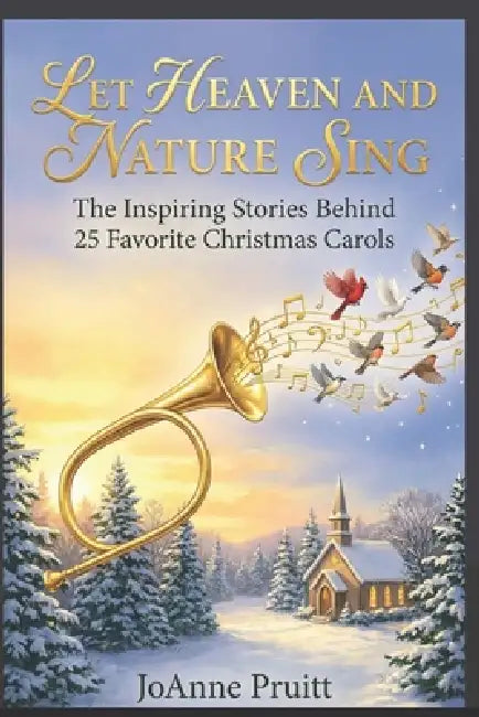 Let Heaven and Nature Sing: The Inspiring Stories Behind 25 Favorite Christmas Carols by Joanne Pruitt