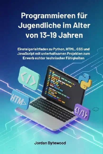 Programmieren für Jugendliche im Alter von 13-19 Jahren: Einsteigerleitfaden zu Python, HTML, CSS und JavaScript mit unterhaltsamen Projekten zum Erwe by Jordan Bytewood