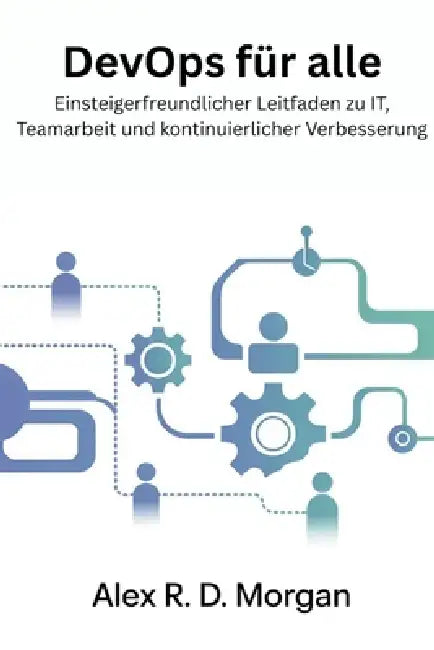 DevOps für Alle: Einsteigerfreundlicher Leitfaden zu IT, Teamarbeit und kontinuierlicher Verbesserung by Alex R. D. Morgan