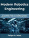 Modern Robotics Engineering: A Complete Guide to Intelligent Robots, Mechatronics, and Industrial Applications by Felipe A. Mast