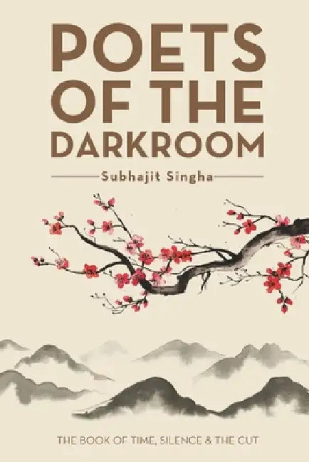 Poets of the Darkroom: The Book of Time, Silence and the Cut by Subhajit Singha
