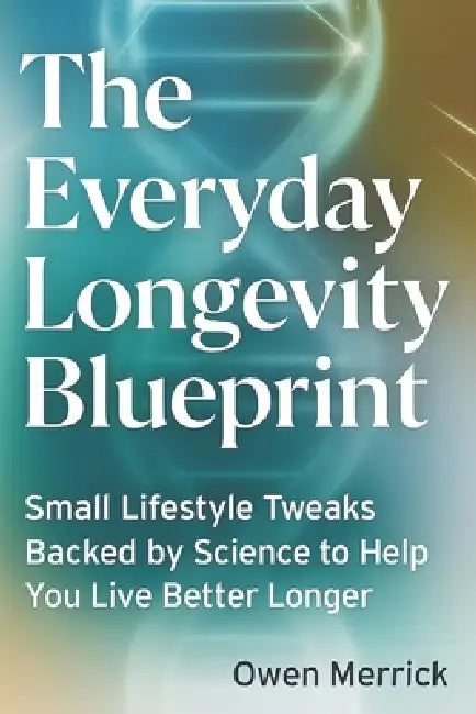 The Everyday Longevity Blueprint: Small Lifestyle Tweaks Backed by Science to Help You Live Better Longer by Owen Merrick