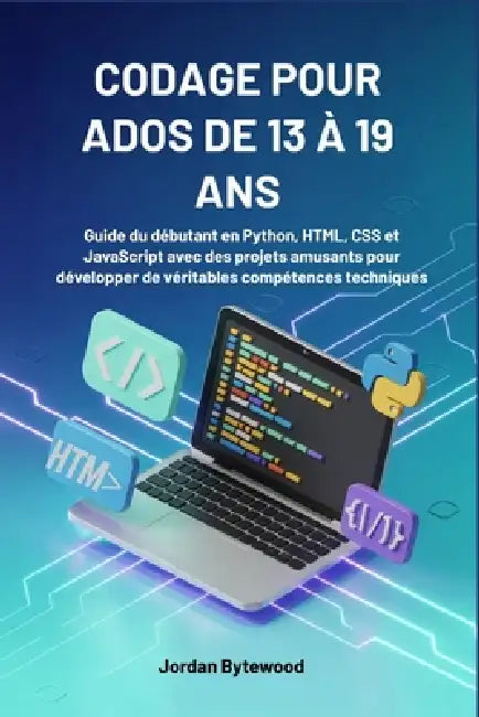 Codage Pour Ados de 13 À 19 ANS: Guide du débutant en Python, HTML, CSS et JavaScript avec des projets amusants pour développer de véritables compéten by Jordan Bytewood