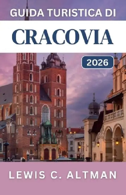 Guida Turistica Di Cracovia 2026: Scopri strade medievali, quartieri vivaci, gite di un giorno e attrazioni culturali by Lewis C. Altman